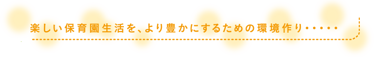 楽しい保育園生活を、より豊かにするための環境作り・・・・・